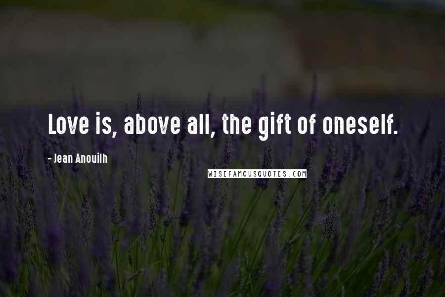 Jean Anouilh quotes: Love is, above all, the gift of oneself.