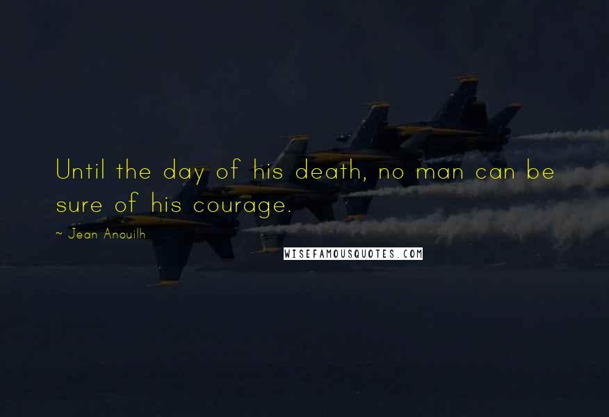 Jean Anouilh quotes: Until the day of his death, no man can be sure of his courage.