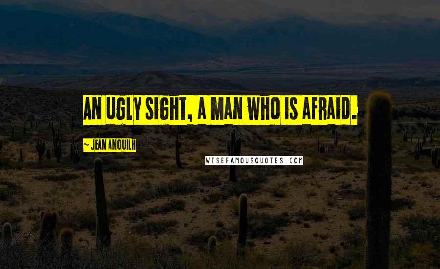 Jean Anouilh quotes: An ugly sight, a man who is afraid.