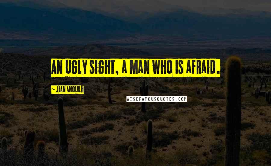 Jean Anouilh quotes: An ugly sight, a man who is afraid. Jean Anouilh quotes: An ugly sight, a man who is afraid.