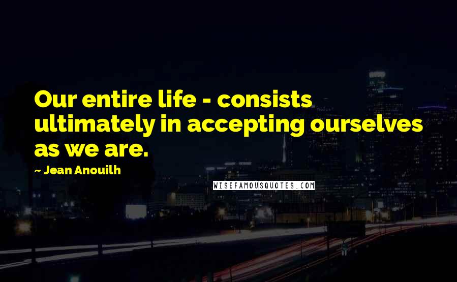 Jean Anouilh quotes: Our entire life - consists ultimately in accepting ourselves as we are.
