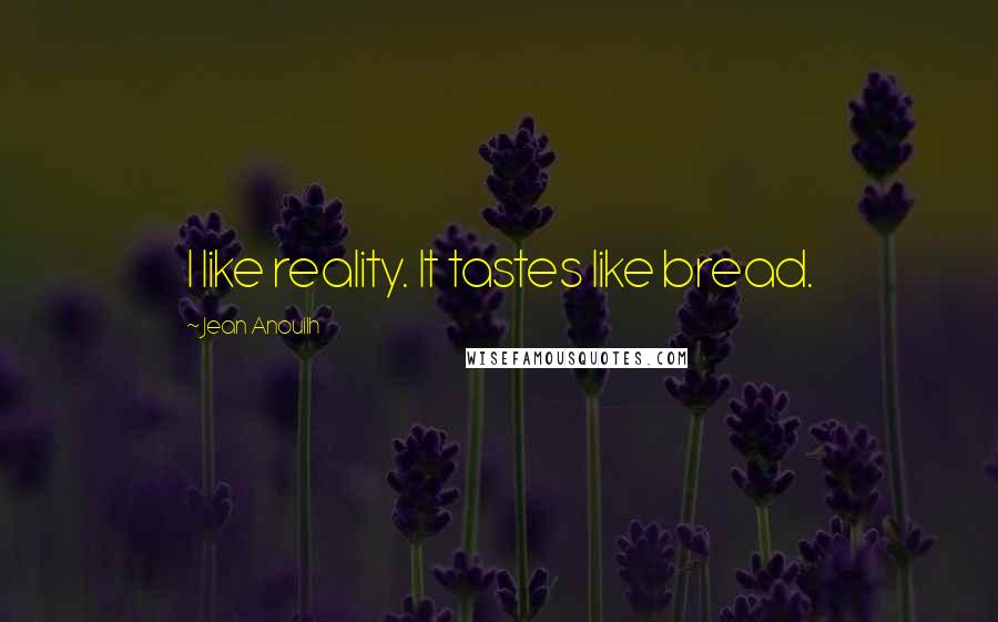 Jean Anouilh quotes: I like reality. It tastes like bread.