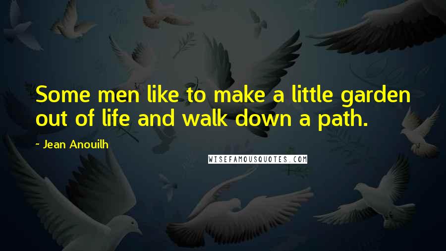 Jean Anouilh quotes: Some men like to make a little garden out of life and walk down a path.