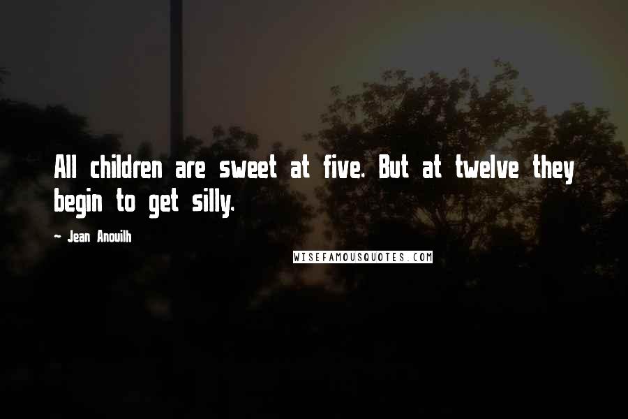 Jean Anouilh quotes: All children are sweet at five. But at twelve they begin to get silly.