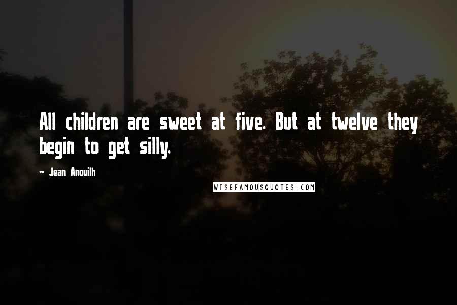 Jean Anouilh quotes: All children are sweet at five. But at twelve they begin to get silly. Jean Anouilh quotes: All children are sweet at five. But at twelve they begin to get silly.