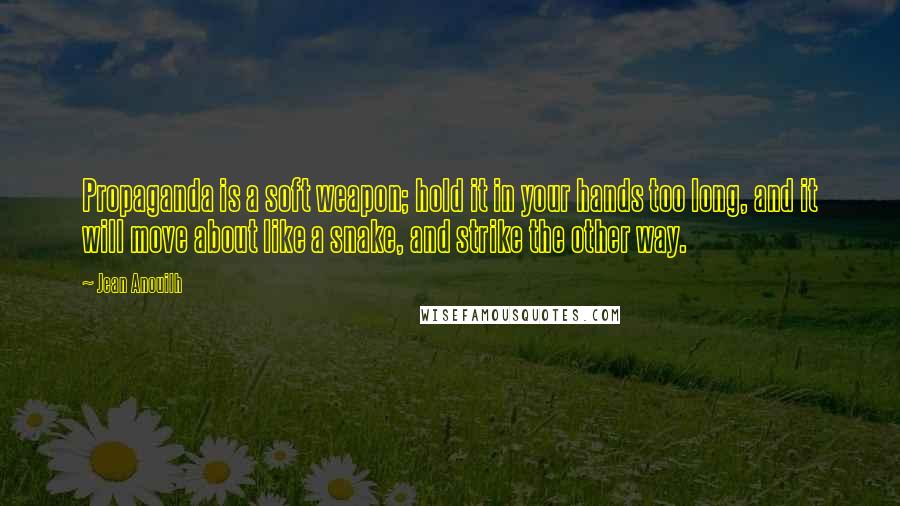 Jean Anouilh quotes: Propaganda is a soft weapon; hold it in your hands too long, and it will move about like a snake, and strike the other way.