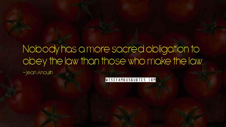 Jean Anouilh quotes: Nobody has a more sacred obligation to obey the law than those who make the law. Jean Anouilh quotes: Nobody has a more sacred obligation to obey the law than those who make the law.
