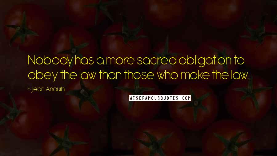 Jean Anouilh quotes: Nobody has a more sacred obligation to obey the law than those who make the law.