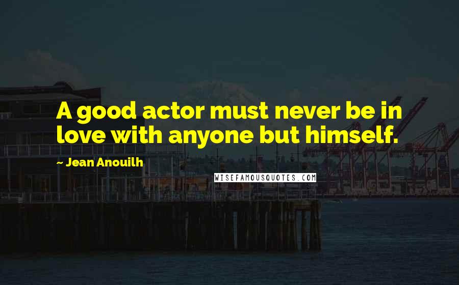 Jean Anouilh quotes: A good actor must never be in love with anyone but himself.