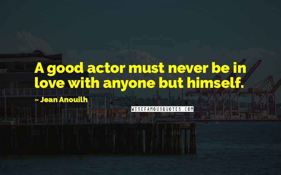 Jean Anouilh quotes: A good actor must never be in love with anyone but himself. Jean Anouilh quotes: A good actor must never be in love with anyone but himself.