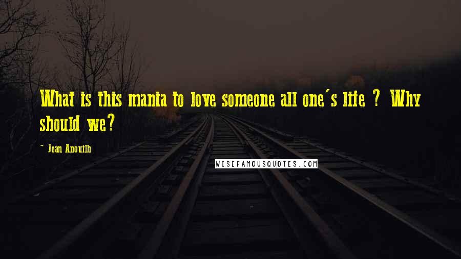 Jean Anouilh quotes: What is this mania to love someone all one's life ? Why should we?