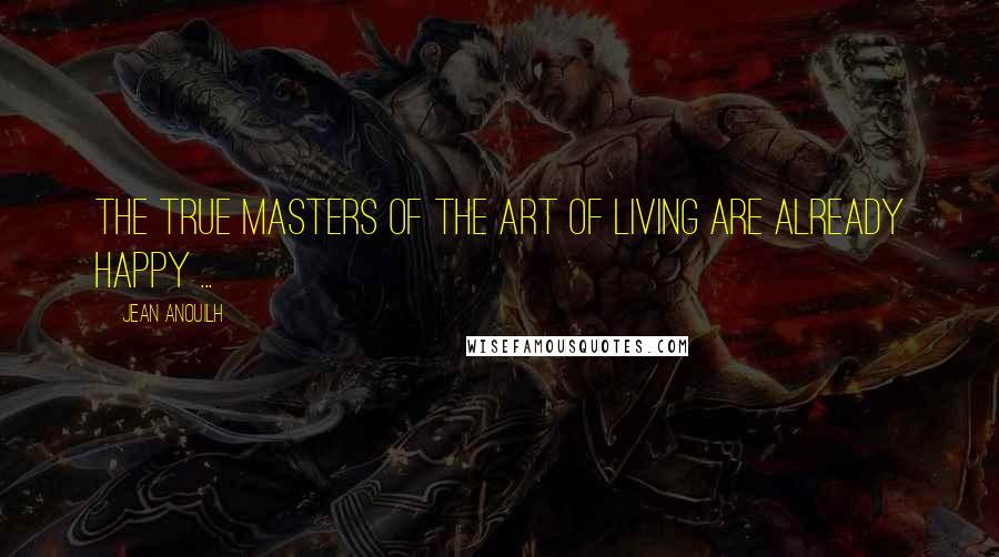 Jean Anouilh quotes: The true masters of the art of living are already happy ...
