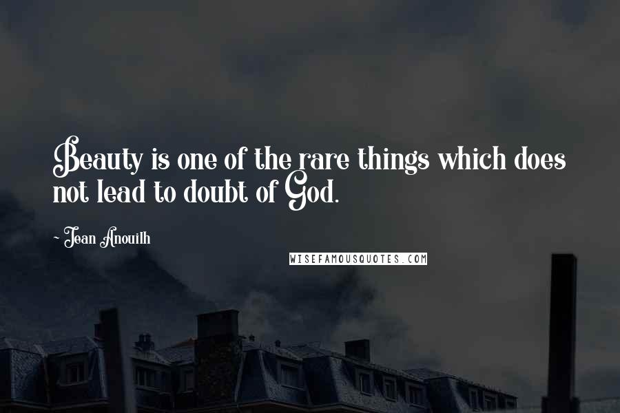 Jean Anouilh quotes: Beauty is one of the rare things which does not lead to doubt of God. Jean Anouilh quotes: Beauty is one of the rare things which does not lead to doubt of God.