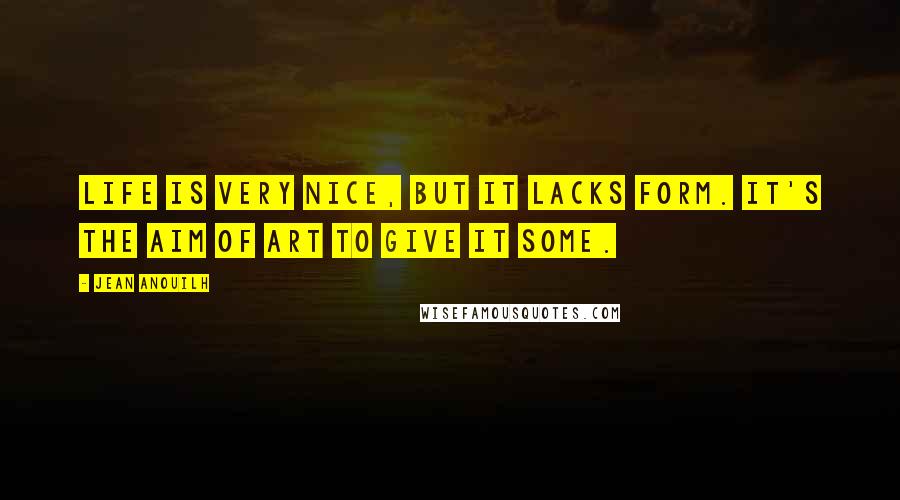 Jean Anouilh quotes: Life is very nice, but it lacks form. It's the aim of art to give it some. Jean Anouilh quotes: Life is very nice, but it lacks form. It's the aim of art to give it some.