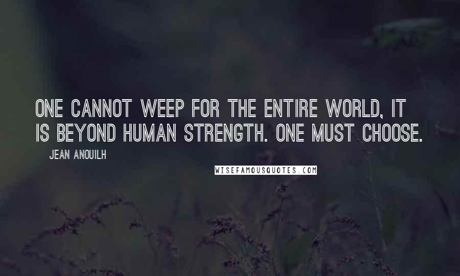 Jean Anouilh quotes: One cannot weep for the entire world, it is beyond human strength. One must choose. Jean Anouilh quotes: One cannot weep for the entire world, it is beyond human strength. One must choose.