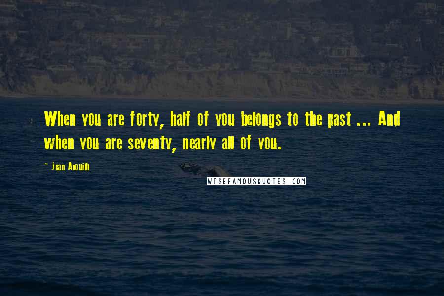 Jean Anouilh quotes: When you are forty, half of you belongs to the past ... And when you are seventy, nearly all of you.