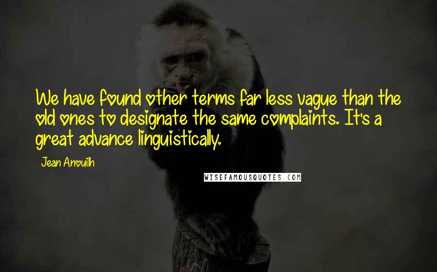 Jean Anouilh quotes: We have found other terms far less vague than the old ones to designate the same complaints. It's a great advance linguistically.