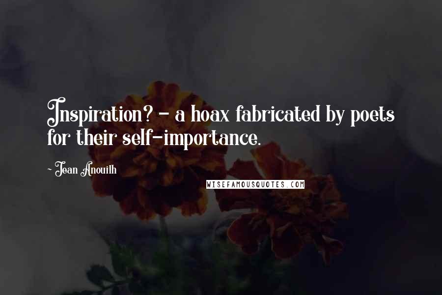 Jean Anouilh quotes: Inspiration? - a hoax fabricated by poets for their self-importance. Jean Anouilh quotes: Inspiration? - a hoax fabricated by poets for their self-importance.
