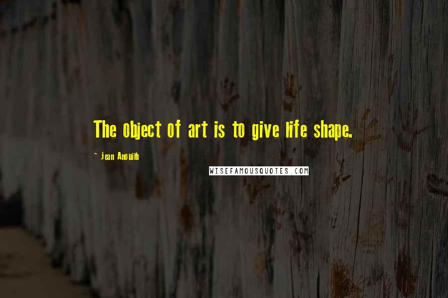 Jean Anouilh quotes: The object of art is to give life shape. Jean Anouilh quotes: The object of art is to give life shape.