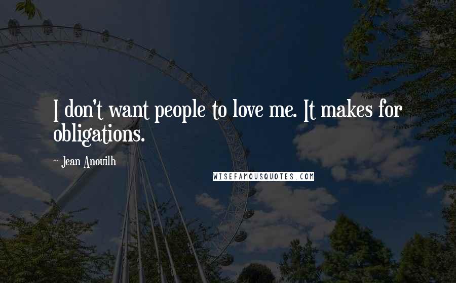 Jean Anouilh quotes: I don't want people to love me. It makes for obligations.