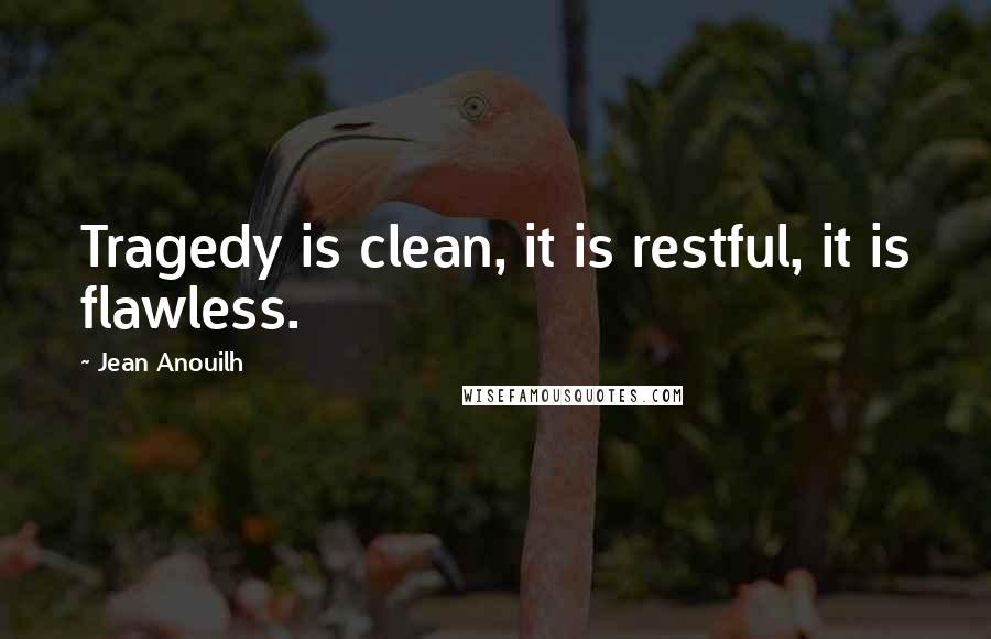 Jean Anouilh quotes: Tragedy is clean, it is restful, it is flawless.