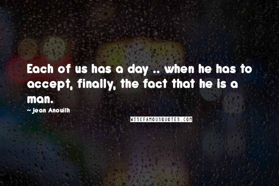 Jean Anouilh quotes: Each of us has a day .. when he has to accept, finally, the fact that he is a man.