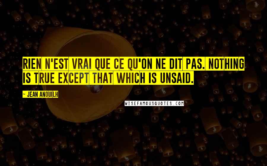 Jean Anouilh quotes: Rien n'est vrai que ce qu'on ne dit pas. Nothing is true except that which is unsaid.