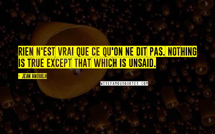 Jean Anouilh quotes: Rien n'est vrai que ce qu'on ne dit pas. Nothing is true except that which is unsaid. Jean Anouilh quotes: Rien n'est vrai que ce qu'on ne dit pas. Nothing is true except that which is unsaid.