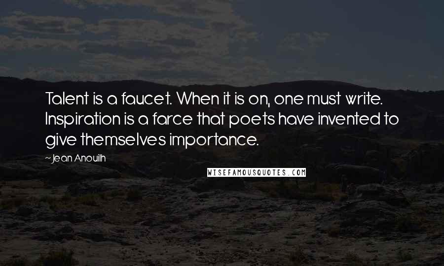 Jean Anouilh quotes: Talent is a faucet. When it is on, one must write. Inspiration is a farce that poets have invented to give themselves importance.