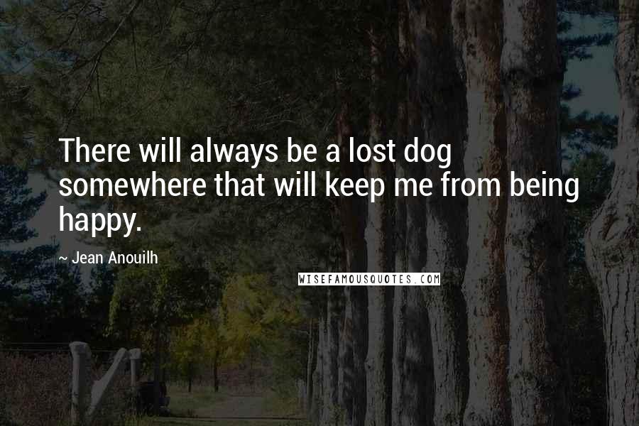 Jean Anouilh quotes: There will always be a lost dog somewhere that will keep me from being happy.