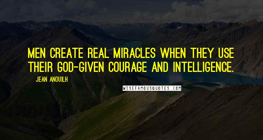 Jean Anouilh quotes: Men create real miracles when they use their God-given courage and intelligence.