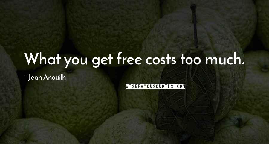 Jean Anouilh quotes: What you get free costs too much.