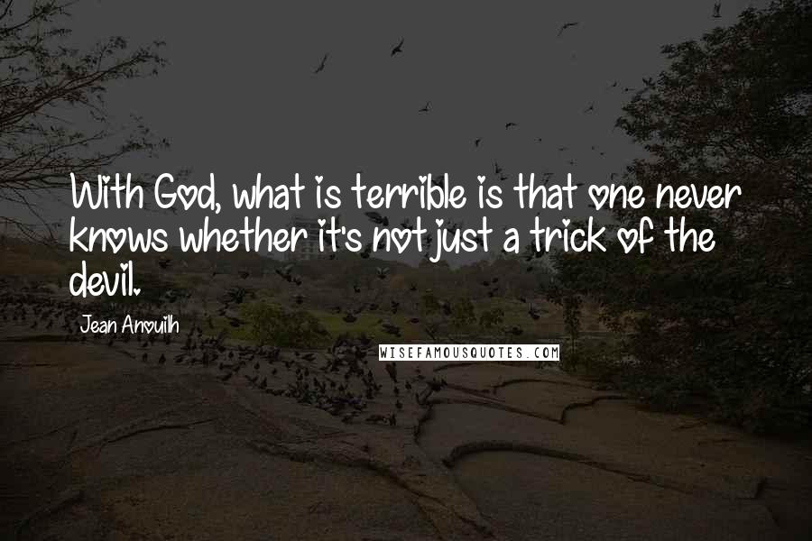 Jean Anouilh quotes: With God, what is terrible is that one never knows whether it's not just a trick of the devil. Jean Anouilh quotes: With God, what is terrible is that one never knows whether it's not just a trick of the devil.