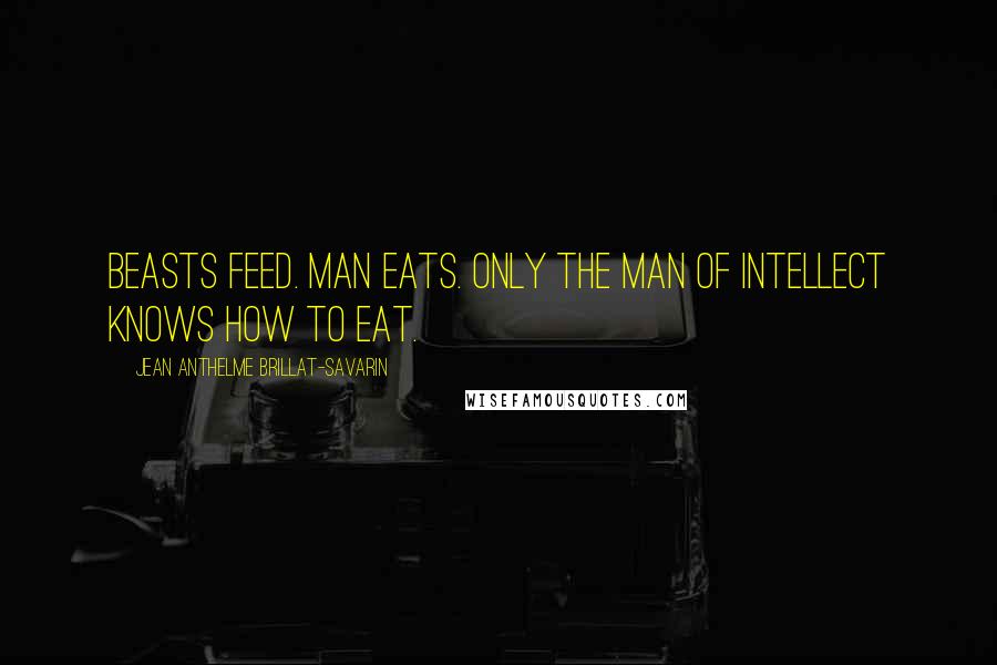 Jean Anthelme Brillat-Savarin quotes: Beasts feed. Man eats. Only the man of intellect knows how to eat.