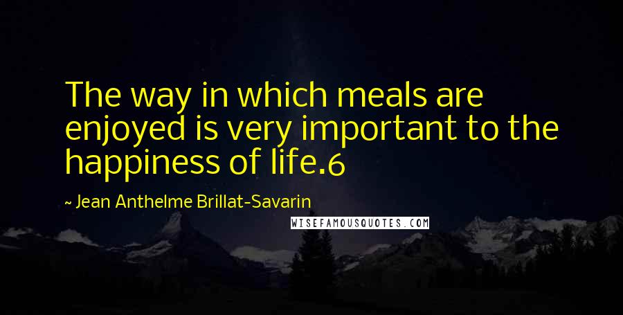 Jean Anthelme Brillat-Savarin quotes: The way in which meals are enjoyed is very important to the happiness of life.6