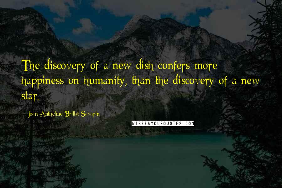 Jean Anthelme Brillat-Savarin quotes: The discovery of a new dish confers more happiness on humanity, than the discovery of a new star.