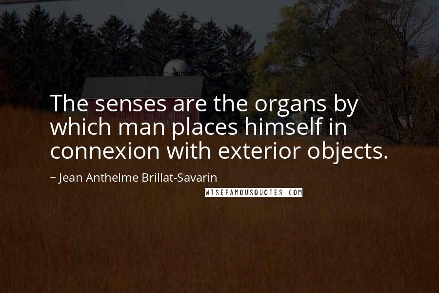 Jean Anthelme Brillat-Savarin quotes: The senses are the organs by which man places himself in connexion with exterior objects.