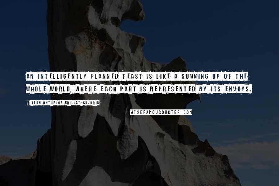 Jean Anthelme Brillat-Savarin quotes: An intelligently planned feast is like a summing up of the whole world, where each part is represented by its envoys.