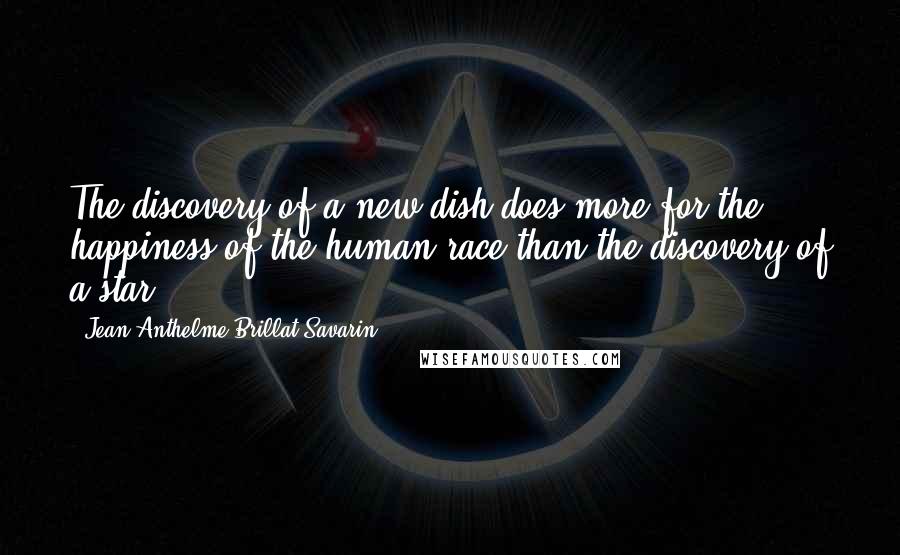 Jean Anthelme Brillat-Savarin quotes: The discovery of a new dish does more for the happiness of the human race than the discovery of a star.