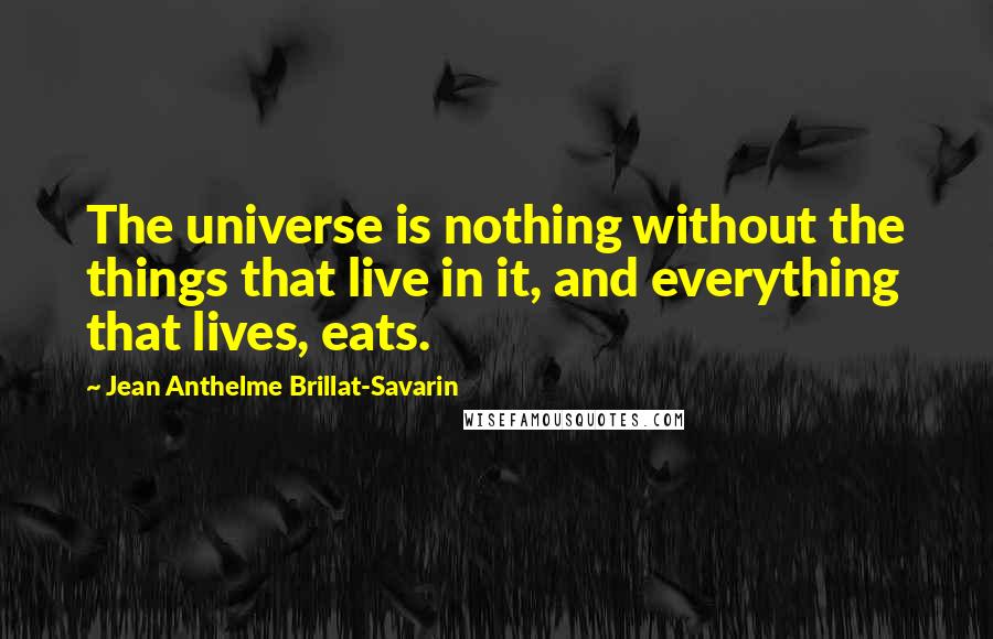 Jean Anthelme Brillat-Savarin quotes: The universe is nothing without the things that live in it, and everything that lives, eats.