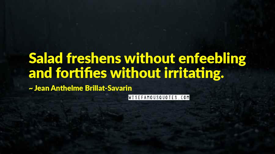 Jean Anthelme Brillat-Savarin quotes: Salad freshens without enfeebling and fortifies without irritating.