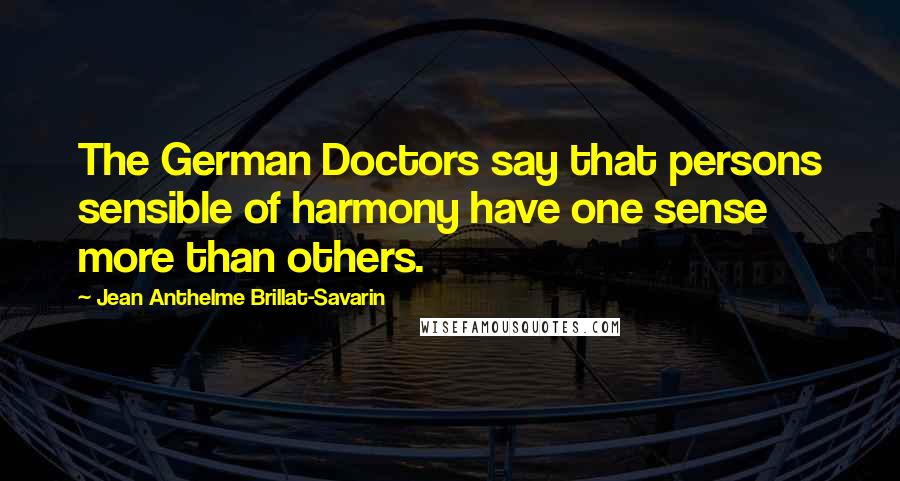 Jean Anthelme Brillat-Savarin quotes: The German Doctors say that persons sensible of harmony have one sense more than others.