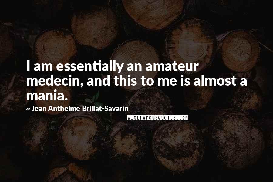 Jean Anthelme Brillat-Savarin quotes: I am essentially an amateur medecin, and this to me is almost a mania.