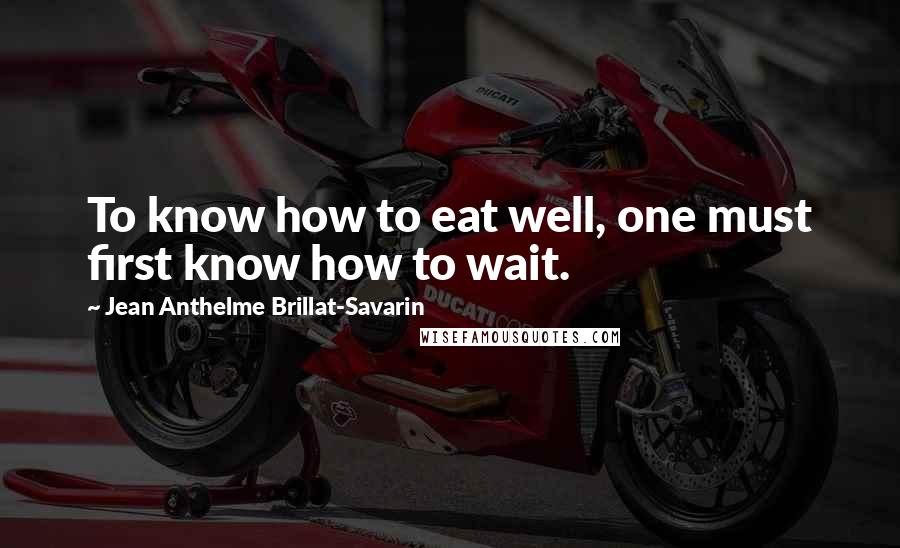 Jean Anthelme Brillat-Savarin quotes: To know how to eat well, one must first know how to wait.