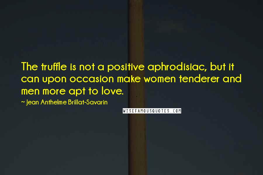 Jean Anthelme Brillat-Savarin quotes: The truffle is not a positive aphrodisiac, but it can upon occasion make women tenderer and men more apt to love. Jean Anthelme Brillat-Savarin quotes: The truffle is not a positive aphrodisiac, but it can upon occasion make women tenderer and men more apt to love.