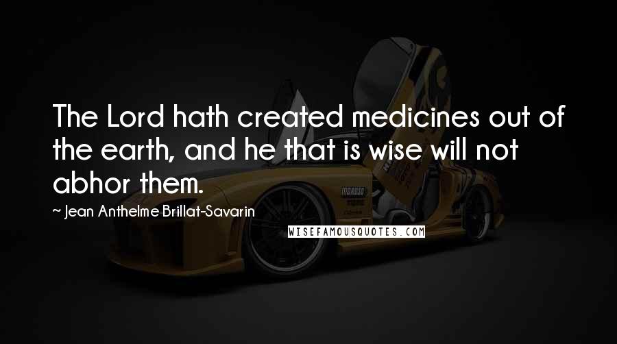 Jean Anthelme Brillat-Savarin quotes: The Lord hath created medicines out of the earth, and he that is wise will not abhor them.