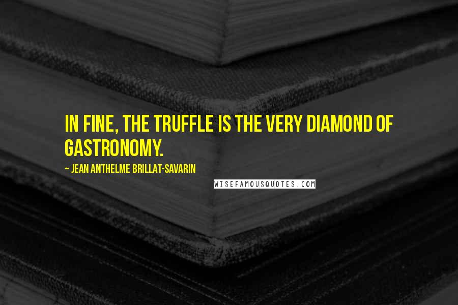 Jean Anthelme Brillat-Savarin quotes: In fine, the truffle is the very diamond of gastronomy.