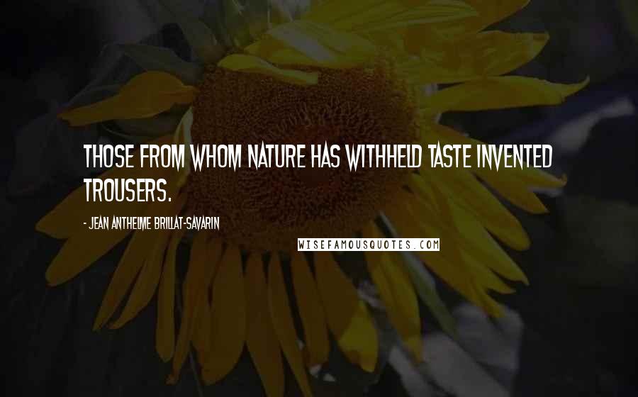 Jean Anthelme Brillat-Savarin quotes: Those from whom nature has withheld taste invented trousers.