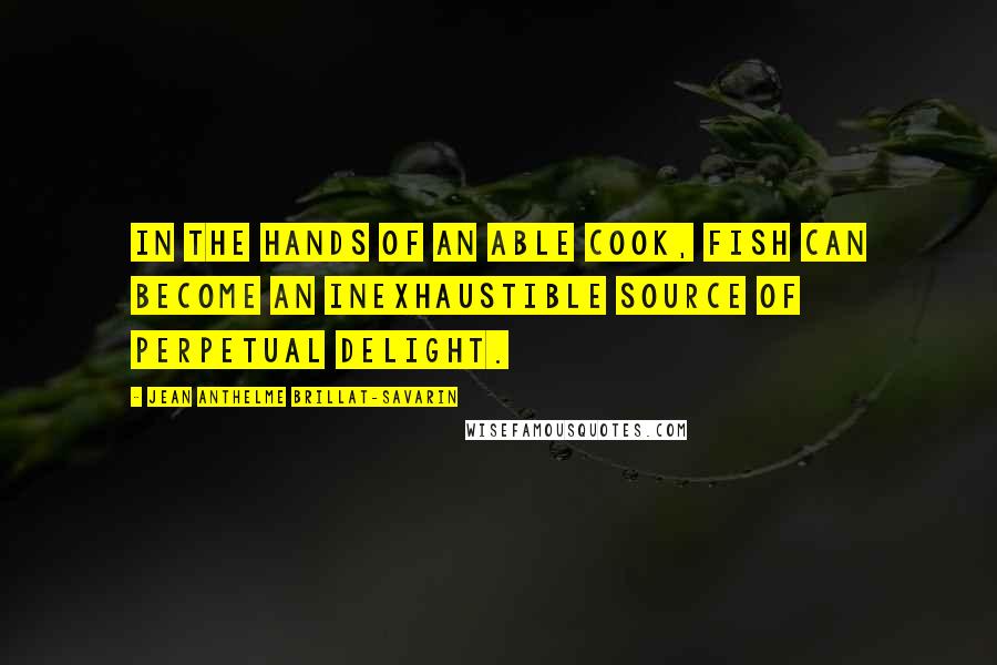 Jean Anthelme Brillat-Savarin quotes: In the hands of an able cook, fish can become an inexhaustible source of perpetual delight.