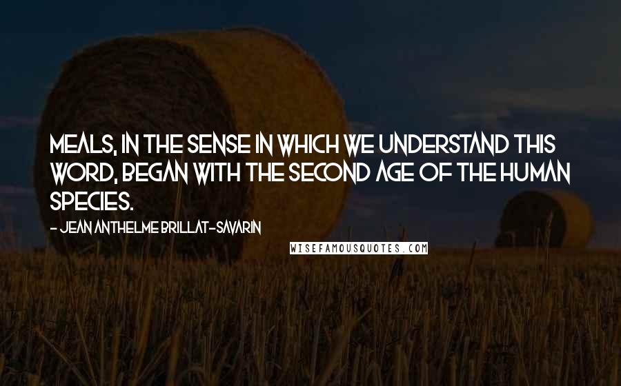 Jean Anthelme Brillat-Savarin quotes: Meals, in the sense in which we understand this word, began with the second age of the human species. Jean Anthelme Brillat-Savarin quotes: Meals, in the sense in which we understand this word, began with the second age of the human species.